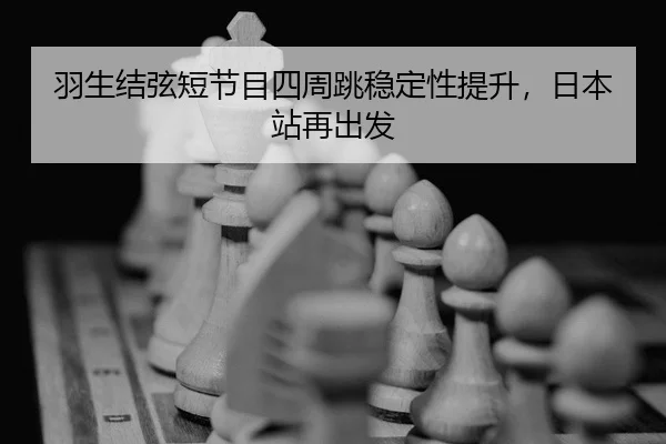 羽生结弦短节目四周跳稳定性提升，日本站再出发